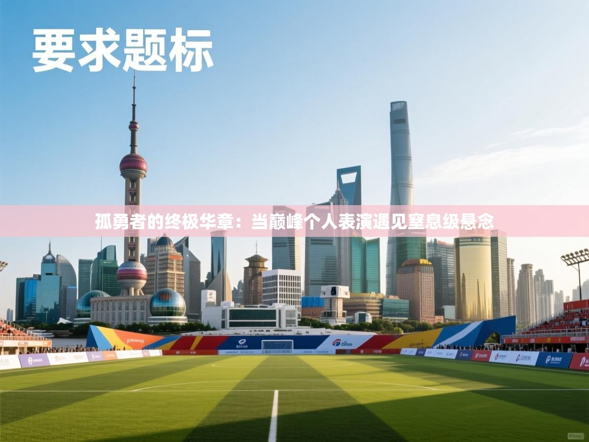 孤勇者的终极华章:当巅峰个人表演遇见窒息级悬念 第1张