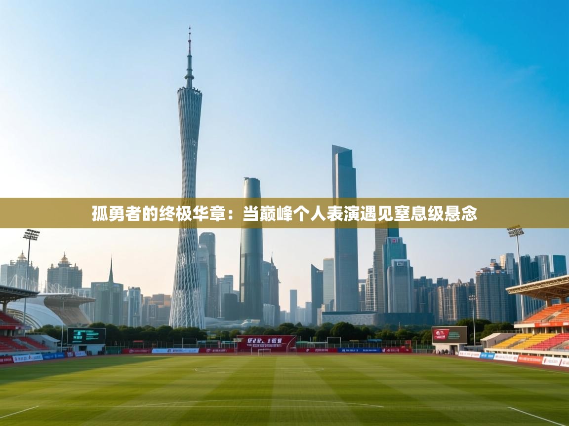 孤勇者的终极华章:当巅峰个人表演遇见窒息级悬念 第2张