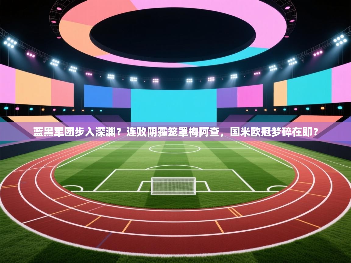 蓝黑军团步入深渊？连败阴霾笼罩梅阿查，国米欧冠梦碎在即？  第1张